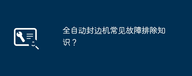 全自动封边机常见故障排除知识?