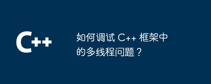 如何调试 C++ 框架中的多线程问题?