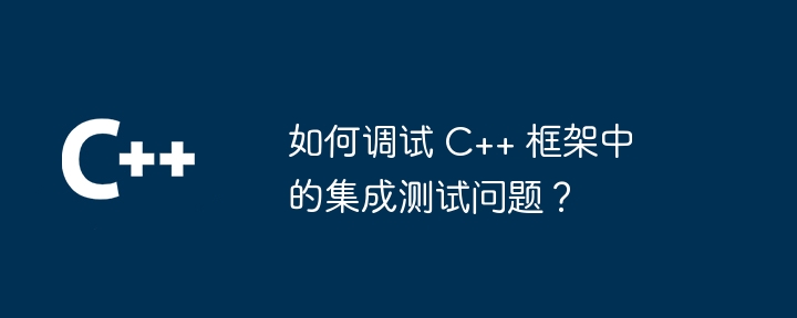 如何调试 C++ 框架中的集成测试问题?