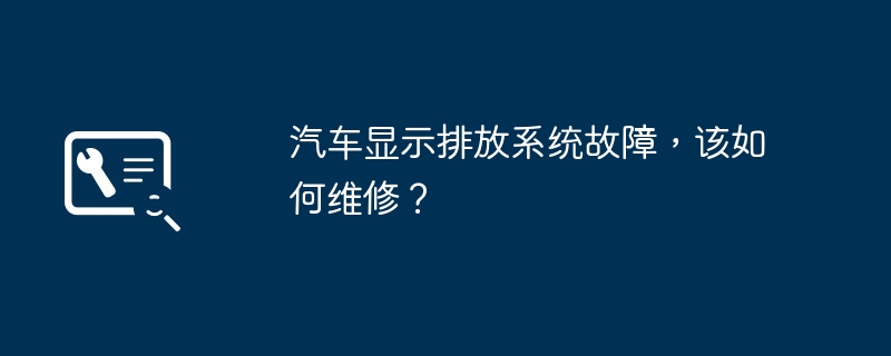 汽车显示排放系统故障,该如何维修?