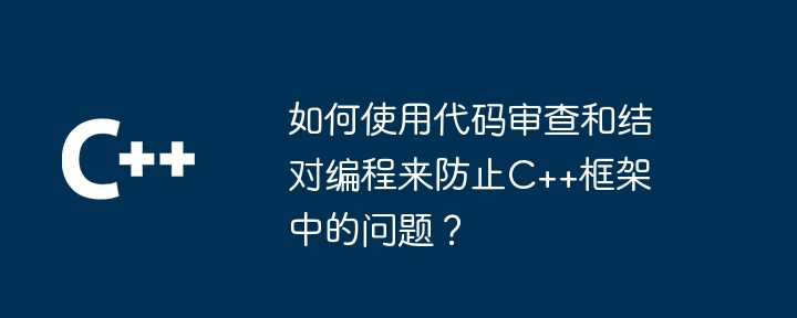 如何使用代码审查和结对编程来防止c++框架中的问题?