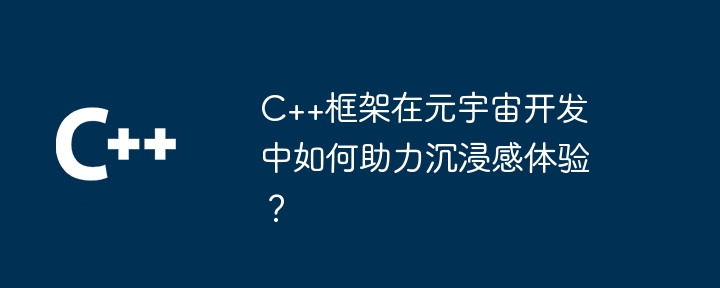 C++框架在元宇宙开发中如何助力沉浸感体验?