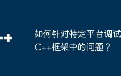 如何针对特定平台调试C++框架中的问题？