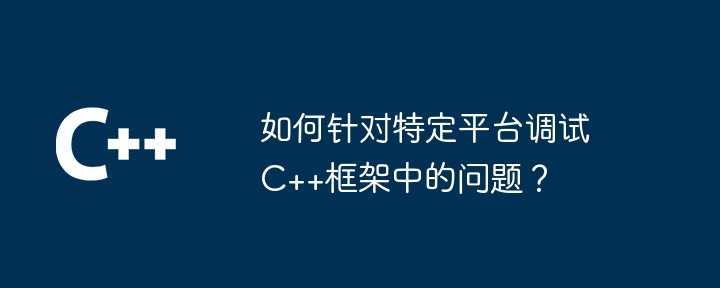 如何针对特定平台调试C++框架中的问题?