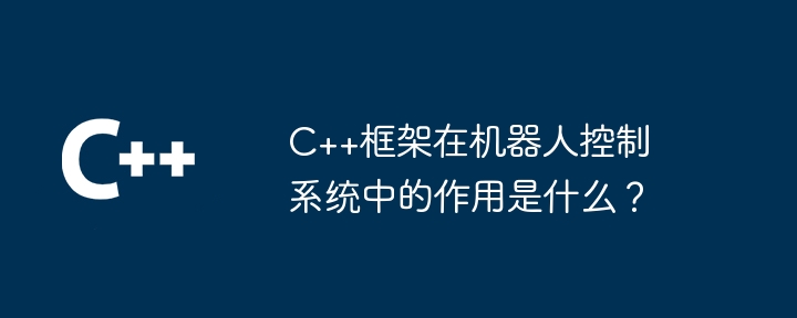 C++框架在机器人控制系统中的作用是什么?