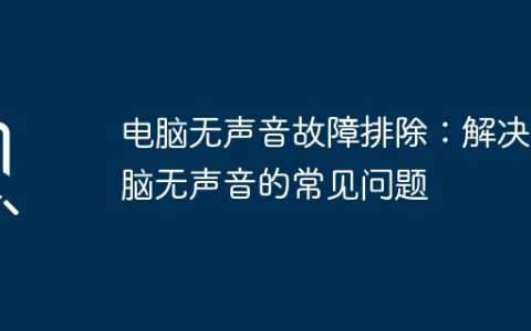 电脑无声音故障排除：解决电脑无声音的常见问题