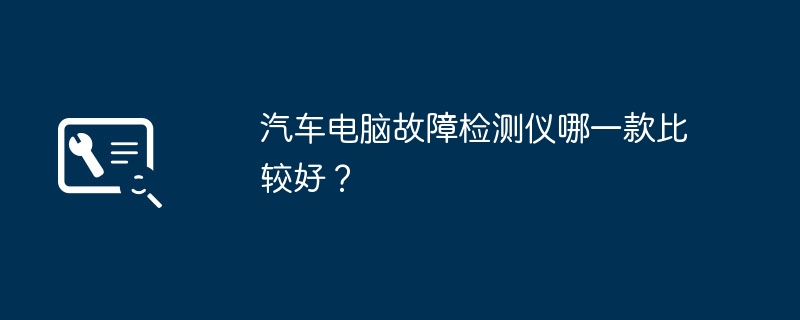 汽车电脑故障检测仪哪一款比较好?
