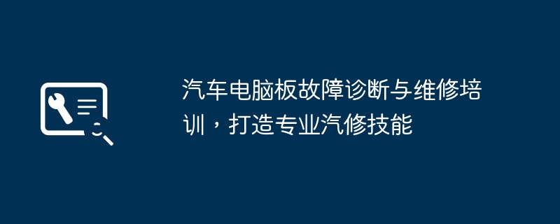 汽车电脑板故障诊断与维修培训,打造专业汽修技能