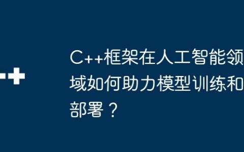 C++框架在人工智能领域如何助力模型训练和部署？
