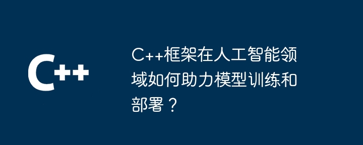 C++框架在人工智能领域如何助力模型训练和部署?