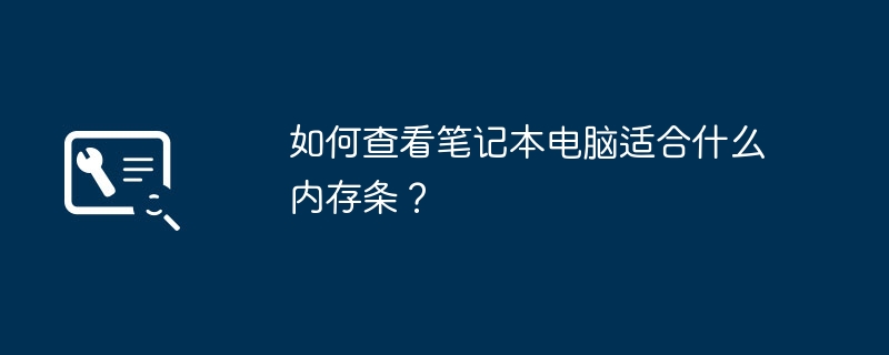 如何查看笔记本电脑适合什么内存条?
