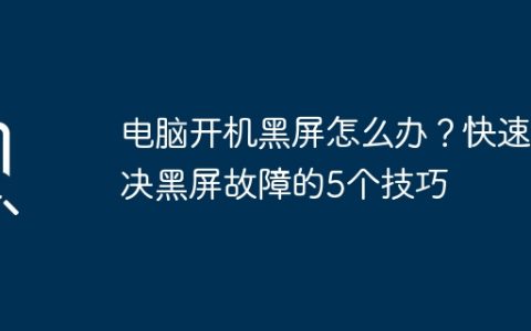 电脑开机黑屏怎么办？快速解决黑屏故障的5个技巧