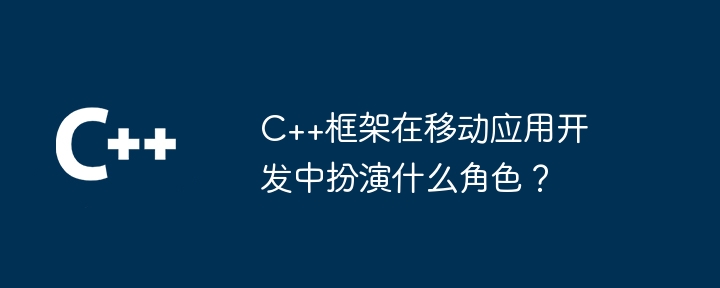 C++框架在移动应用开发中扮演什么角色?