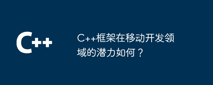 C++框架在移动开发领域的潜力如何?