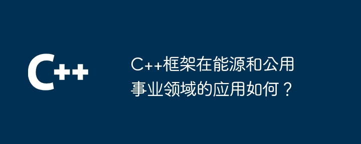 C++框架在能源和公用事业领域的应用如何?