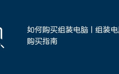 如何购买组装电脑 | 组装电脑购买指南