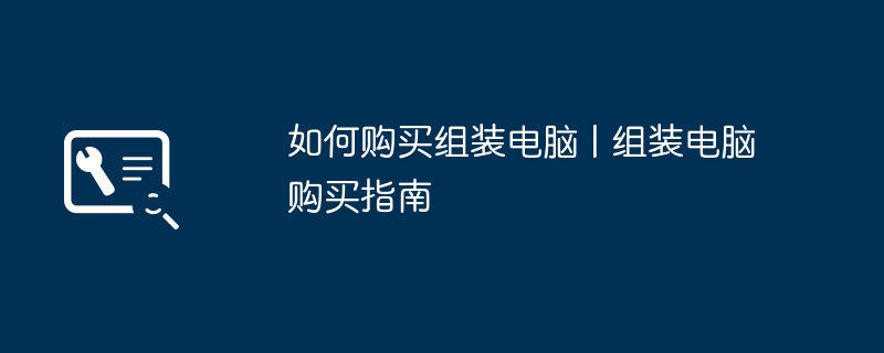 如何购买组装电脑 | 组装电脑购买指南