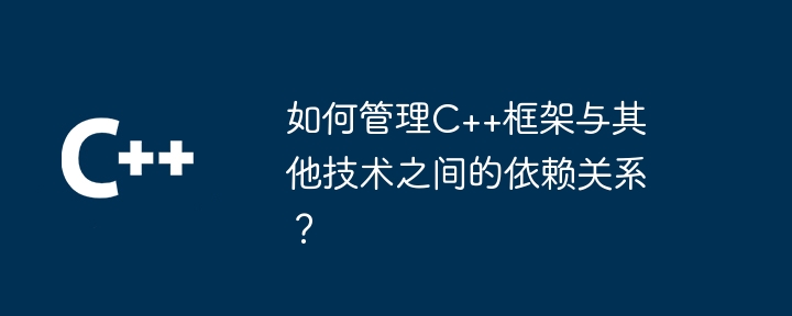 如何管理C++框架与其他技术之间的依赖关系?