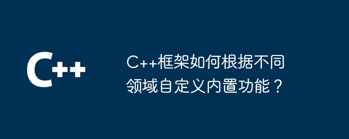 C++框架如何根据不同领域自定义内置功能?