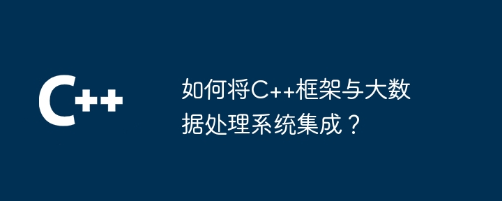 如何将C++框架与大数据处理系统集成?