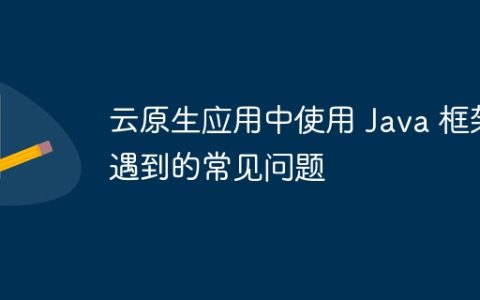 云原生应用中使用 Java 框架遇到的常见问题