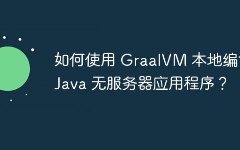 如何使用 GraalVM 本地编译 Java 无服务器应用程序？