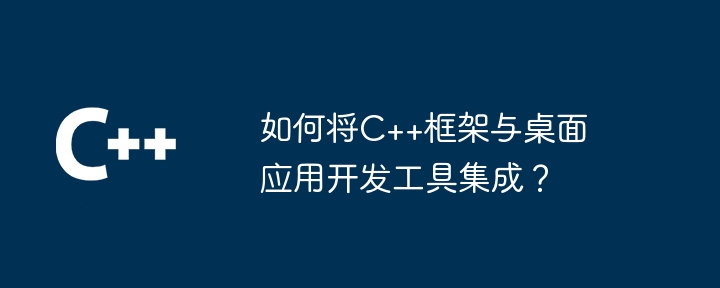 如何将C++框架与桌面应用开发工具集成?