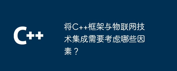 将C++框架与物联网技术集成需要考虑哪些因素?