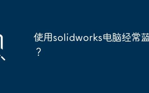 使用solidworks电脑经常蓝屏？