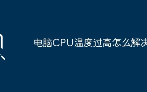 电脑CPU温度过高怎么解决？