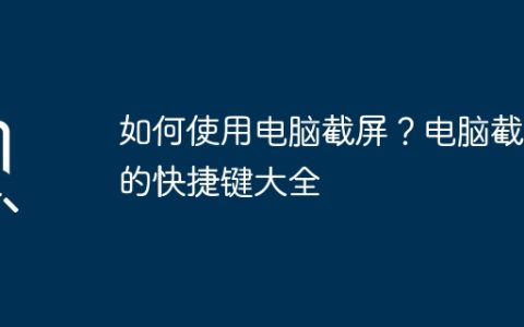 如何使用电脑截屏？电脑截屏的快捷键大全