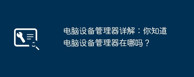 电脑设备管理器详解:你知道电脑设备管理器在哪吗?