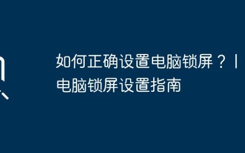 如何正确设置电脑锁屏？ | 电脑锁屏设置指南