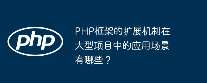 PHP框架的扩展机制在大型项目中的应用场景有哪些?