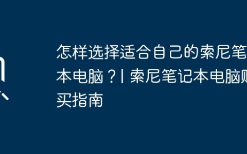 怎样选择适合自己的索尼笔记本电脑？| 索尼笔记本电脑购买指南