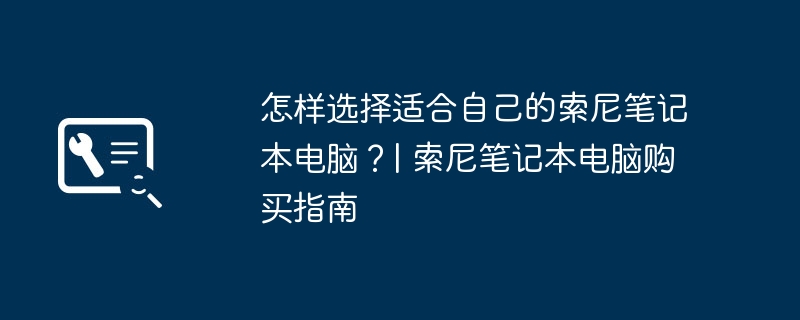怎样选择适合自己的索尼笔记本电脑?| 索尼笔记本电脑购买指南