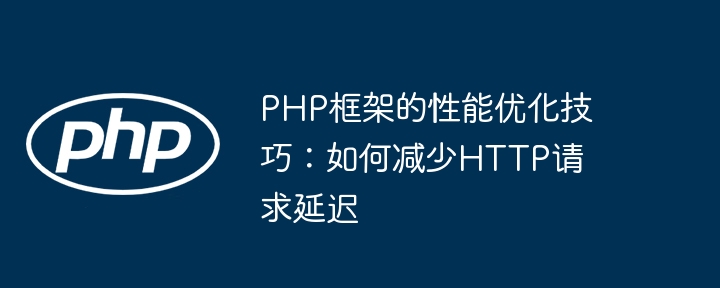 PHP框架的性能优化技巧:如何减少HTTP请求延迟