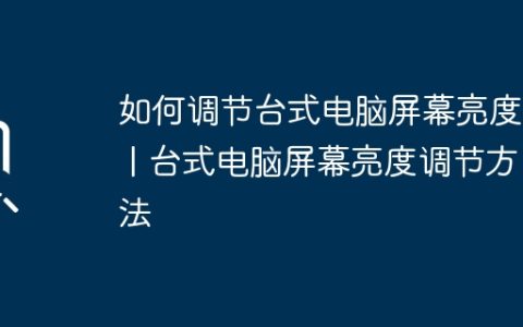 如何调节台式电脑屏幕亮度？ | 台式电脑屏幕亮度调节方法