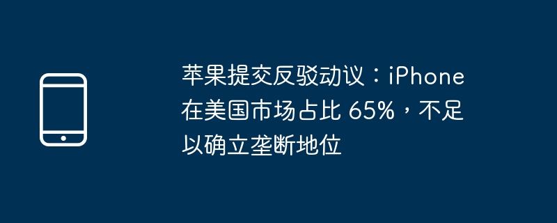 苹果提交反驳动议:iphone 在美国市场占比 65%,不足以确立垄断地位