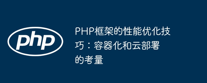 PHP框架的性能优化技巧:容器化和云部署的考量