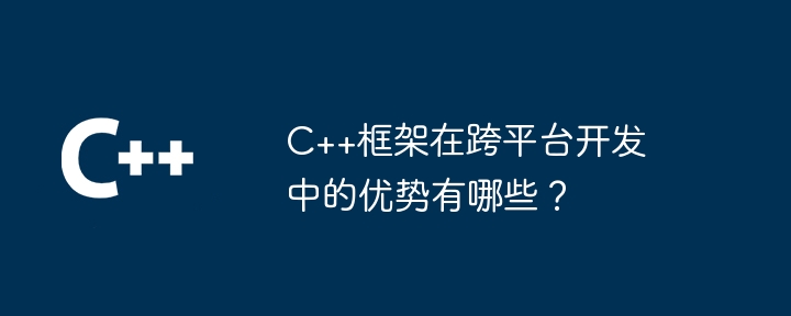 C++框架在跨平台开发中的优势有哪些?
