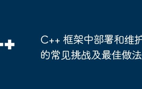 C++ 框架中部署和维护的常见挑战及最佳做法