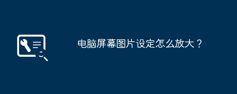 电脑屏幕图片设定怎么放大?