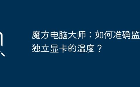 魔方电脑大师：如何准确监测独立显卡的温度？