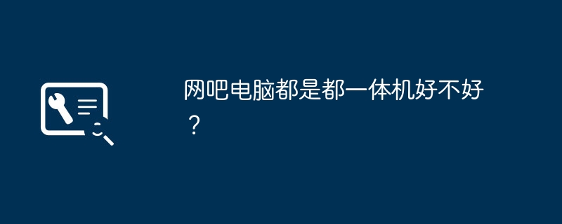 网吧电脑都是都一体机好不好?