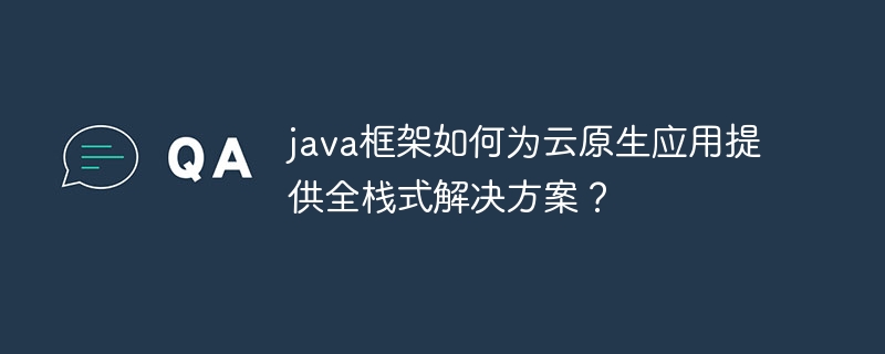 java框架如何为云原生应用提供全栈式解决方案?