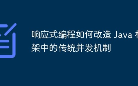 响应式编程如何改造 Java 框架中的传统并发机制