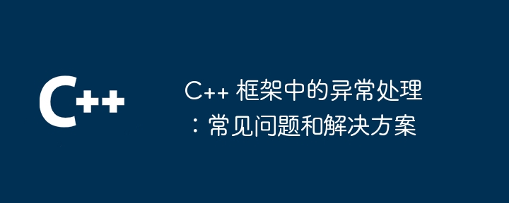C++ 框架中的异常处理:常见问题和解决方案