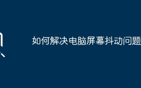 如何解决电脑屏幕抖动问题？
