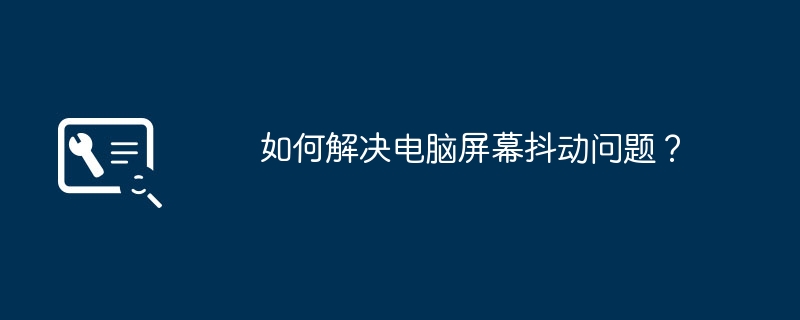 如何解决电脑屏幕抖动问题?